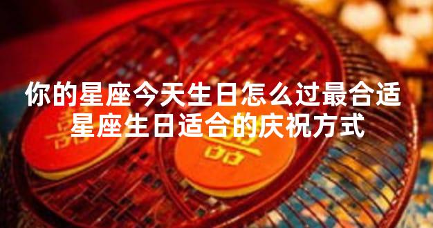 你的星座今天生日怎么过最合适 星座生日适合的庆祝方式